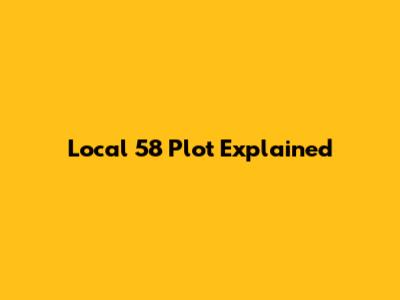 Local 58 Plot Explained