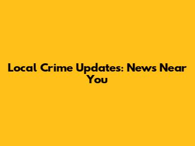 Local Crime Updates: News Near You