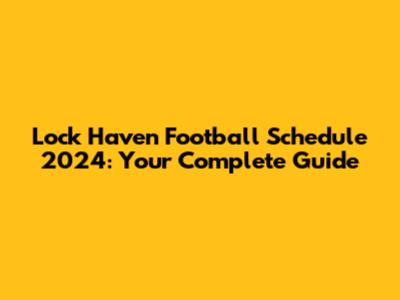 Lock Haven Football Schedule 2024: Your Complete Guide