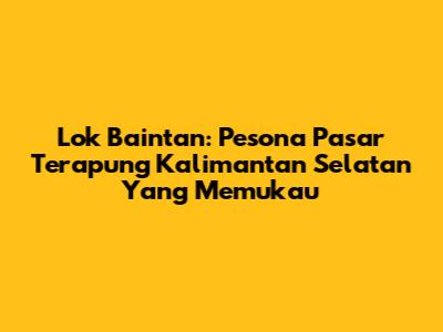Lok Baintan: Pesona Pasar Terapung Kalimantan Selatan Yang Memukau