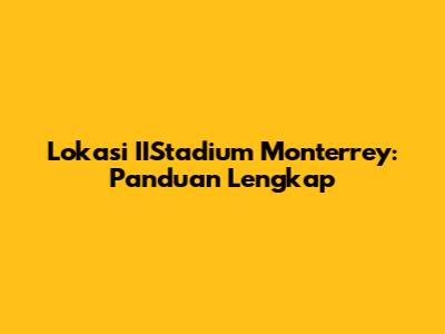 Lokasi IIStadium Monterrey: Panduan Lengkap