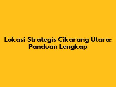Lokasi Strategis Cikarang Utara: Panduan Lengkap