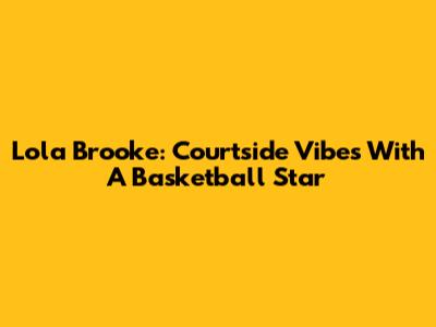 Lola Brooke: Courtside Vibes With A Basketball Star