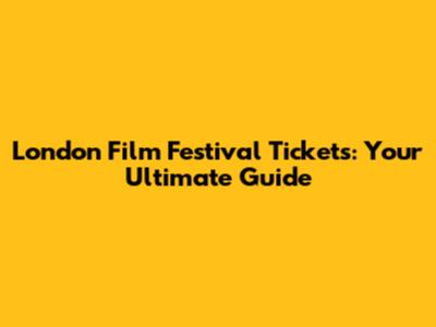 London Film Festival Tickets: Your Ultimate Guide
