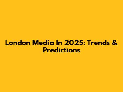 London Media In 2025: Trends & Predictions