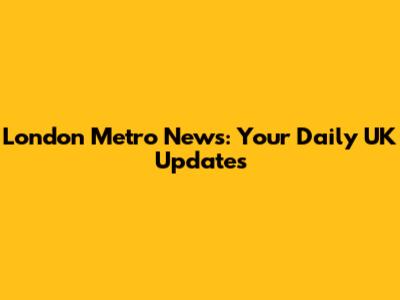 London Metro News: Your Daily UK Updates