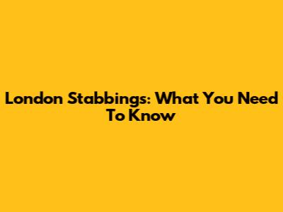 London Stabbings: What You Need To Know