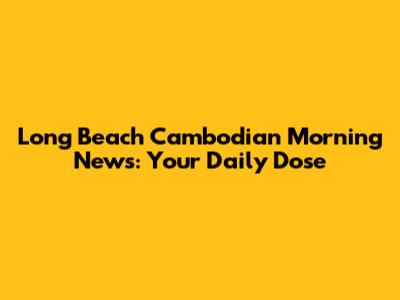 Long Beach Cambodian Morning News: Your Daily Dose