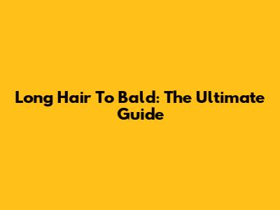 Long Hair To Bald: The Ultimate Guide