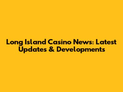 Long Island Casino News: Latest Updates & Developments