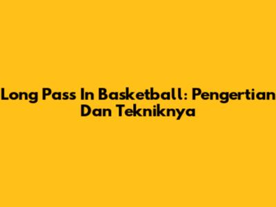 Long Pass In Basketball: Pengertian Dan Tekniknya
