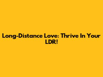 Long-Distance Love: Thrive In Your LDR!