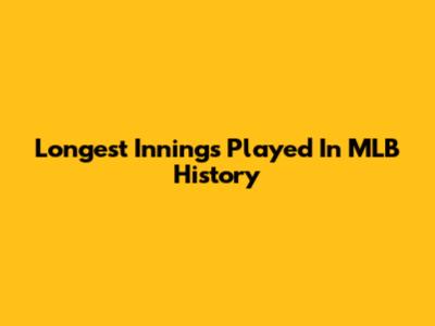 Longest Innings Played In MLB History