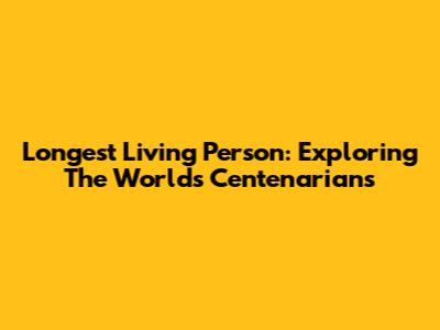 Longest Living Person: Exploring The World's Centenarians