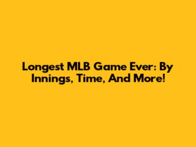 Longest MLB Game Ever: By Innings, Time, And More!