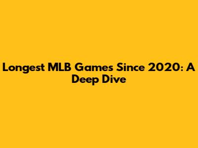 Longest MLB Games Since 2020: A Deep Dive