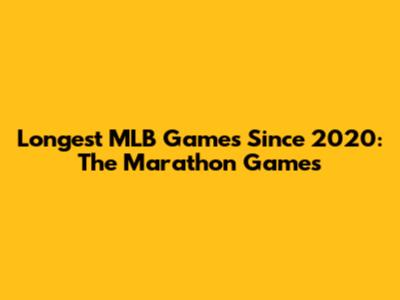 Longest MLB Games Since 2020: The Marathon Games