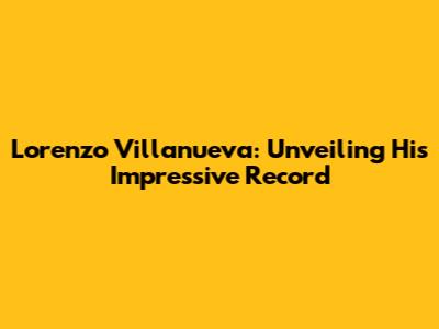 Lorenzo Villanueva: Unveiling His Impressive Record