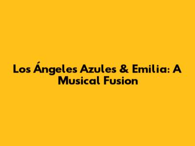 Los Ángeles Azules & Emilia: A Musical Fusion