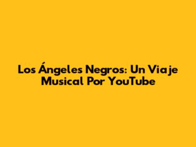 Los Ángeles Negros: Un Viaje Musical Por YouTube