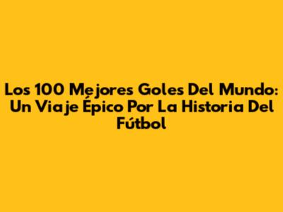 Los 100 Mejores Goles Del Mundo: Un Viaje Épico Por La Historia Del Fútbol