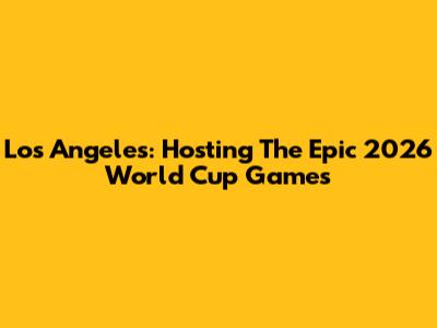 Los Angeles: Hosting The Epic 2026 World Cup Games