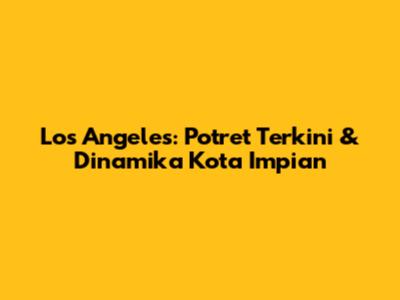 Los Angeles: Potret Terkini & Dinamika Kota Impian