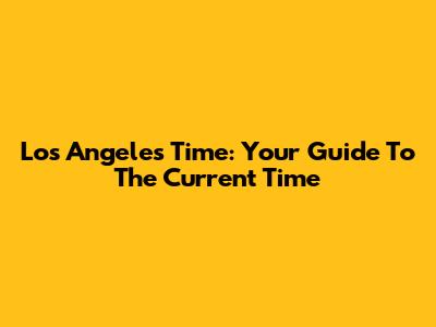 Los Angeles Time: Your Guide To The Current Time
