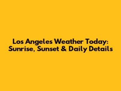 Los Angeles Weather Today: Sunrise, Sunset & Daily Details