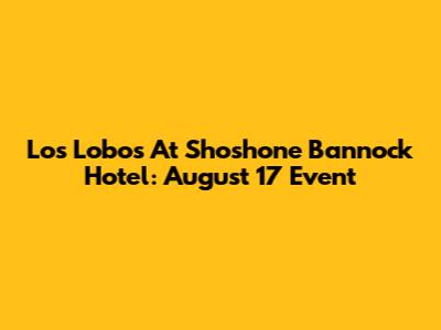 Los Lobos At Shoshone Bannock Hotel: August 17 Event