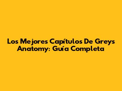 Los Mejores Capítulos De Grey's Anatomy: Guía Completa