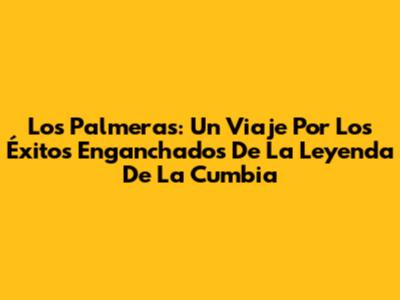 Los Palmeras: Un Viaje Por Los Éxitos Enganchados De La Leyenda De La Cumbia