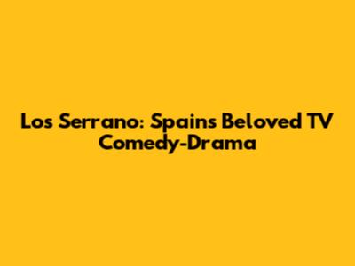 Los Serrano: Spain's Beloved TV Comedy-Drama