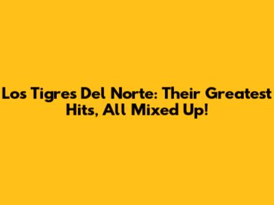 Los Tigres Del Norte: Their Greatest Hits, All Mixed Up!