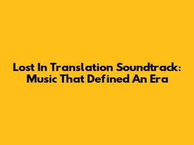 Lost In Translation Soundtrack: Music That Defined An Era
