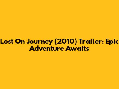 Lost On Journey (2010) Trailer: Epic Adventure Awaits