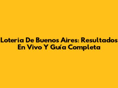Loteria De Buenos Aires: Resultados En Vivo Y Guía Completa