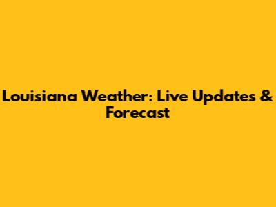 Louisiana Weather: Live Updates & Forecast