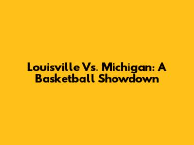 Louisville Vs. Michigan: A Basketball Showdown