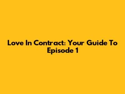 Love In Contract: Your Guide To Episode 1