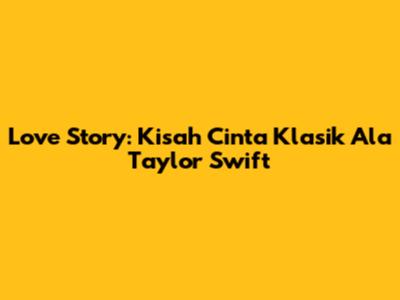 Love Story: Kisah Cinta Klasik Ala Taylor Swift