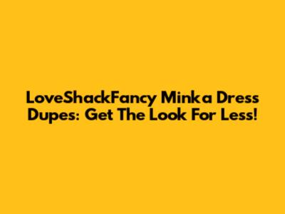 LoveShackFancy Minka Dress Dupes: Get The Look For Less!