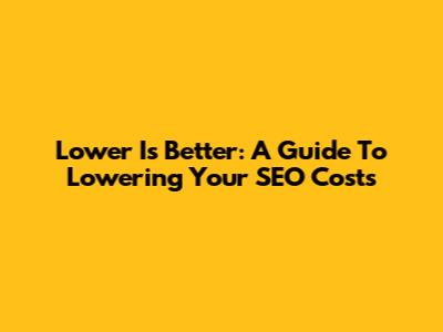Lower Is Better: A Guide To Lowering Your SEO Costs