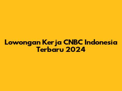 Lowongan Kerja CNBC Indonesia Terbaru 2024