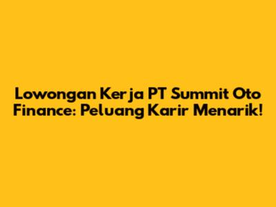 Lowongan Kerja PT Summit Oto Finance: Peluang Karir Menarik!