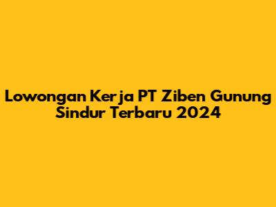 Lowongan Kerja PT Ziben Gunung Sindur Terbaru 2024