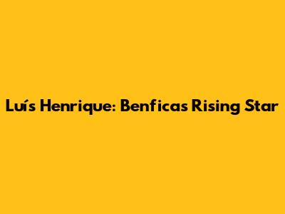 Luís Henrique: Benfica's Rising Star