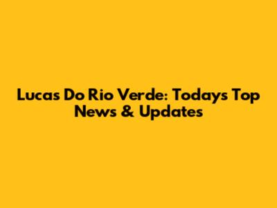 Lucas Do Rio Verde: Today's Top News & Updates
