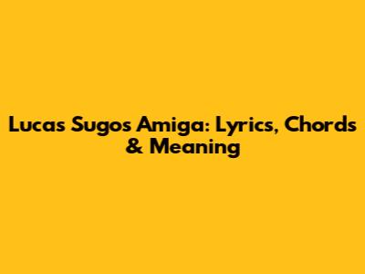 Lucas Sugo's 'Amiga': Lyrics, Chords & Meaning