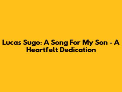 Lucas Sugo: A Song For My Son - A Heartfelt Dedication